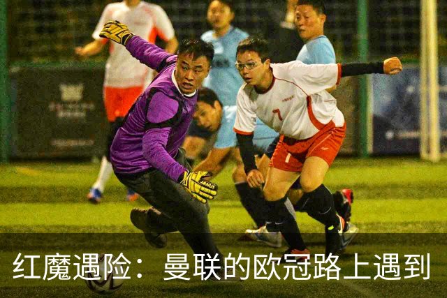 红魔遇险：曼联的欧冠路上遇到“超级难关”！